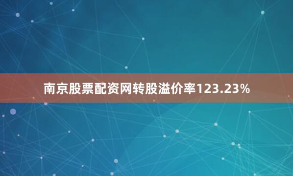 南京股票配资网转股溢价率123.23%