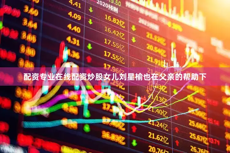 配资专业在线配资炒股女儿刘星榆也在父亲的帮助下