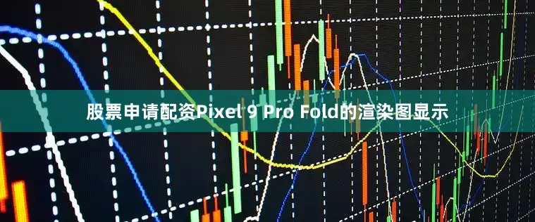 股票申请配资Pixel 9 Pro Fold的渲染图显示