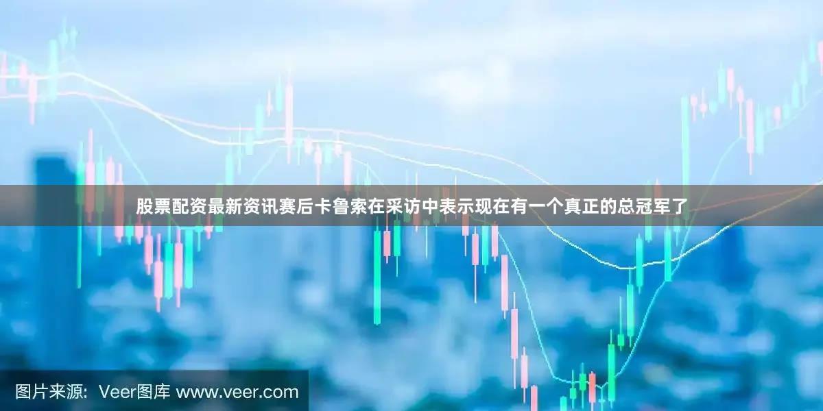 股票配资最新资讯赛后卡鲁索在采访中表示现在有一个真正的总冠军了