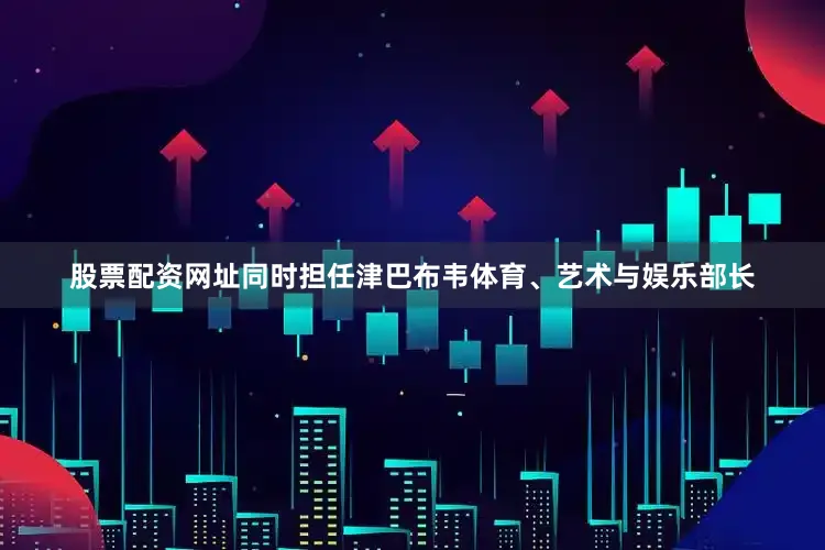 股票配资网址同时担任津巴布韦体育、艺术与娱乐部长