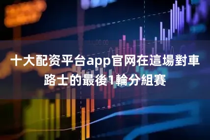 十大配资平台app官网在這場對車路士的最後1輪分組賽