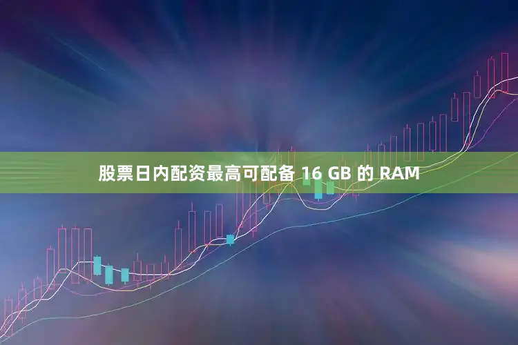 股票日内配资最高可配备 16 GB 的 RAM