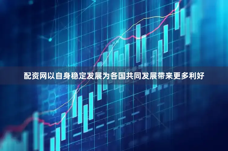 配资网以自身稳定发展为各国共同发展带来更多利好
