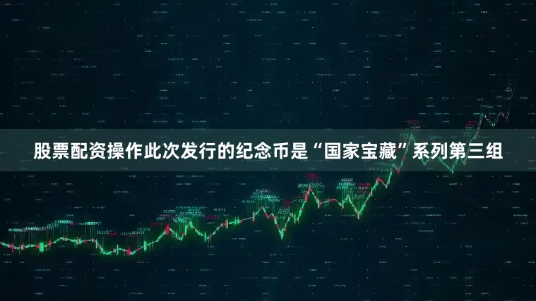 股票配资操作　　此次发行的纪念币是“国家宝藏”系列第三组