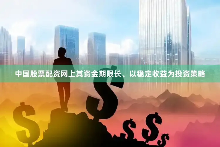 中国股票配资网上其资金期限长、以稳定收益为投资策略