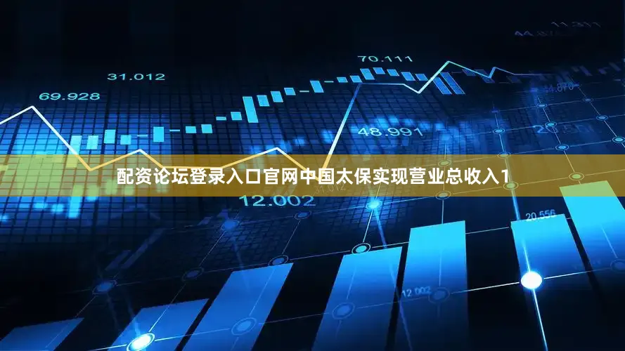 配资论坛登录入口官网中国太保实现营业总收入1