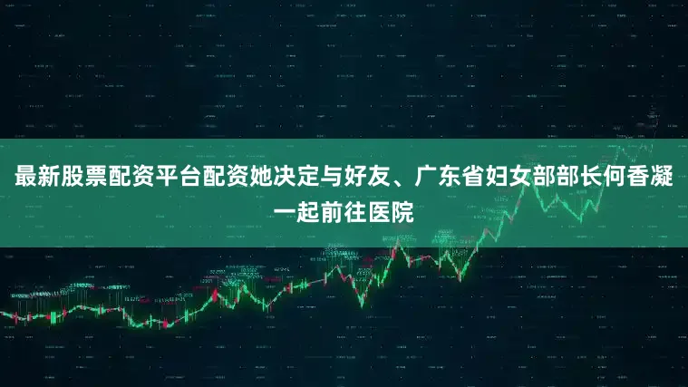 最新股票配资平台配资她决定与好友、广东省妇女部部长何香凝一起前往医院