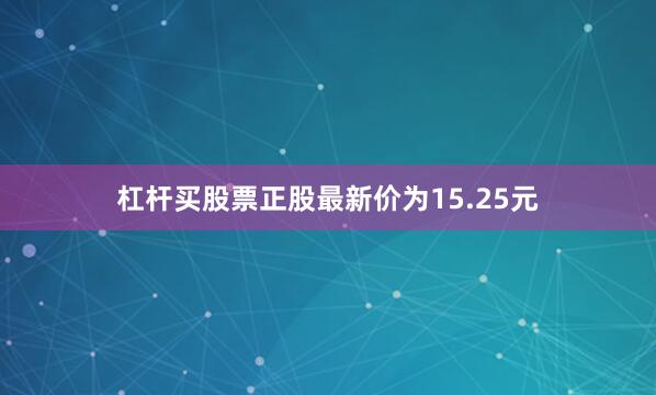 杠杆买股票正股最新价为15.25元