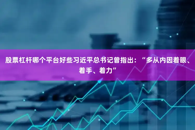 股票杠杆哪个平台好些习近平总书记曾指出：“多从内因着眼、着手、着力”