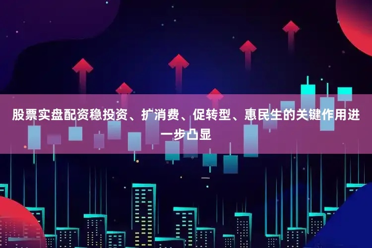 股票实盘配资稳投资、扩消费、促转型、惠民生的关键作用进一步凸显