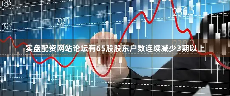 实盘配资网站论坛有65股股东户数连续减少3期以上