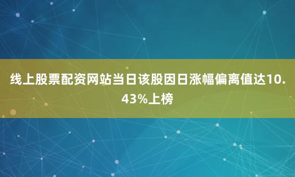 线上股票配资网站当日该股因日涨幅偏离值达10.43%上榜