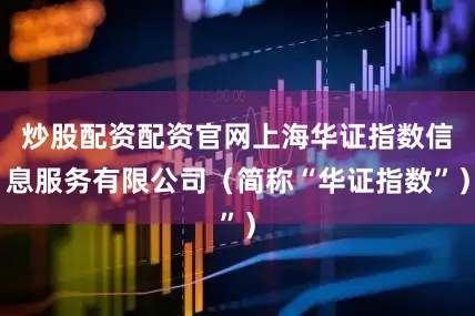 炒股配资配资官网上海华证指数信息服务有限公司（简称“华证指数”）
