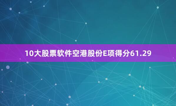 10大股票软件空港股份E项得分61.29