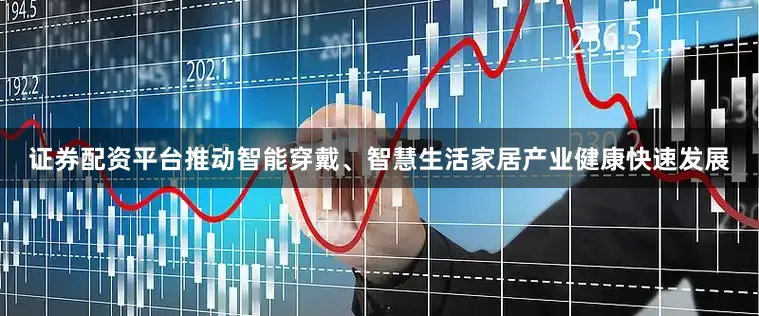 证券配资平台推动智能穿戴、智慧生活家居产业健康快速发展