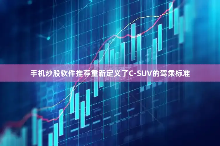 手机炒股软件推荐重新定义了C-SUV的驾乘标准