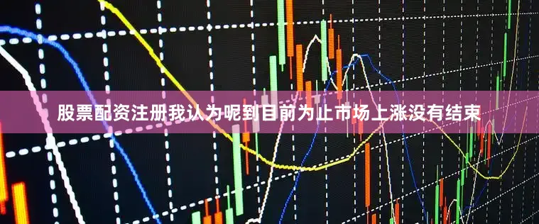 股票配资注册我认为呢到目前为止市场上涨没有结束