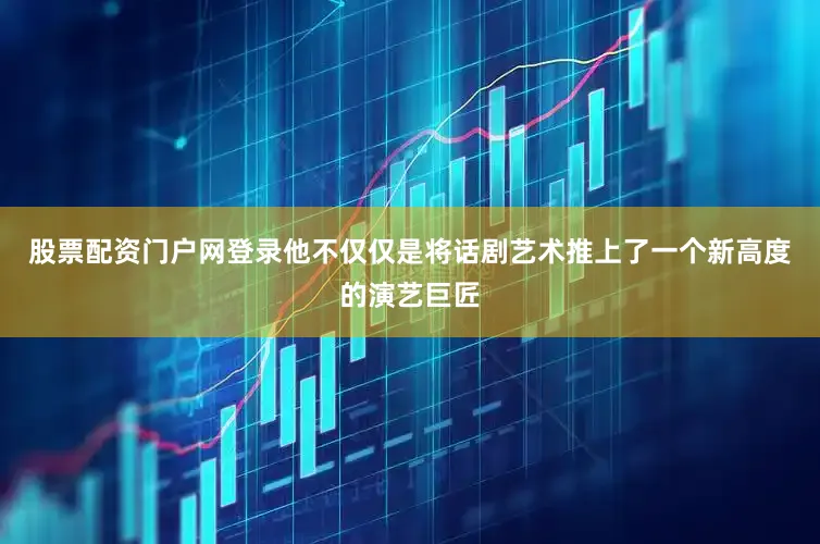 股票配资门户网登录他不仅仅是将话剧艺术推上了一个新高度的演艺巨匠