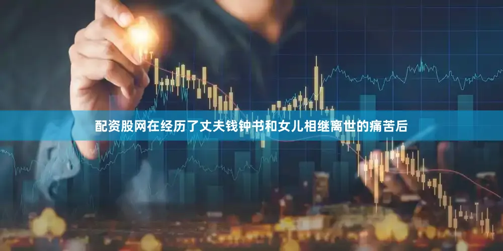 配资股网在经历了丈夫钱钟书和女儿相继离世的痛苦后