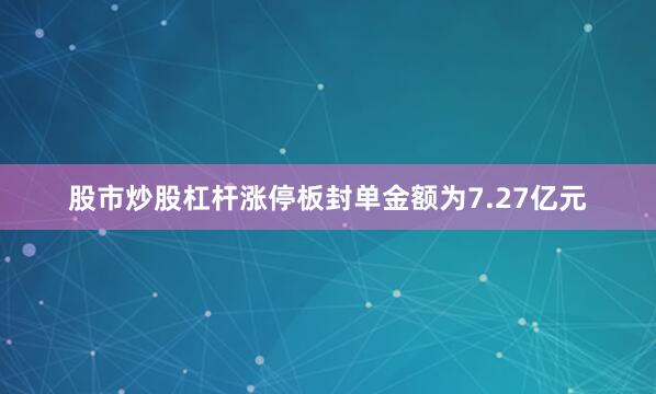 股市炒股杠杆涨停板封单金额为7.27亿元