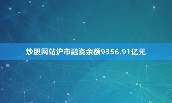 炒股网站沪市融资余额9356.91亿元