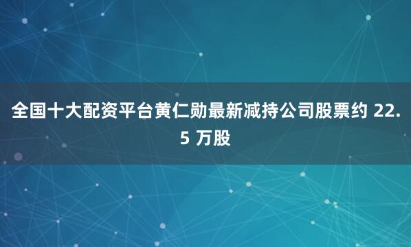 全国十大配资平台黄仁勋最新减持公司股票约 22.5 万股