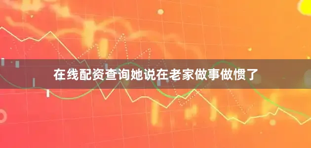 在线配资查询她说在老家做事做惯了