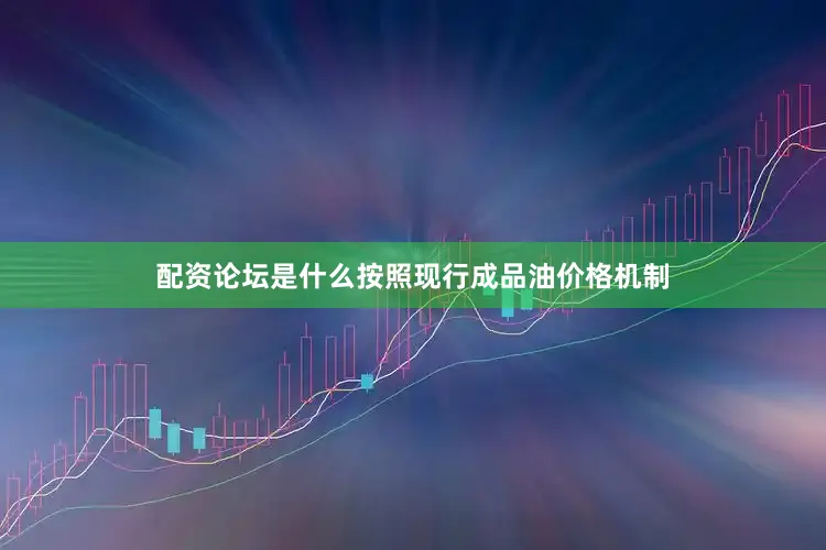 配资论坛是什么按照现行成品油价格机制