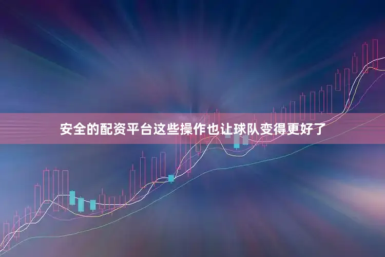 安全的配资平台这些操作也让球队变得更好了