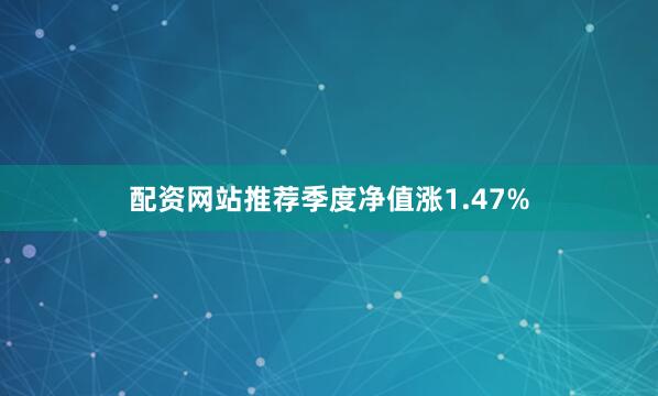 配资网站推荐季度净值涨1.47%
