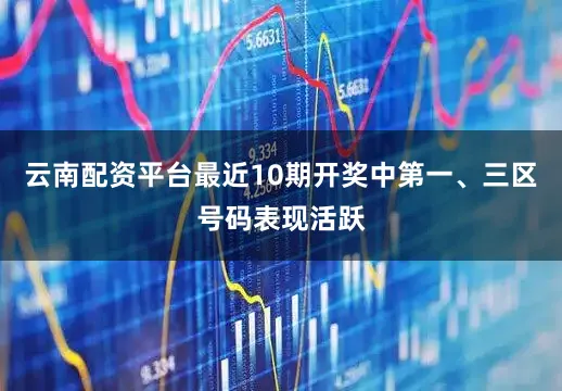 云南配资平台最近10期开奖中第一、三区号码表现活跃