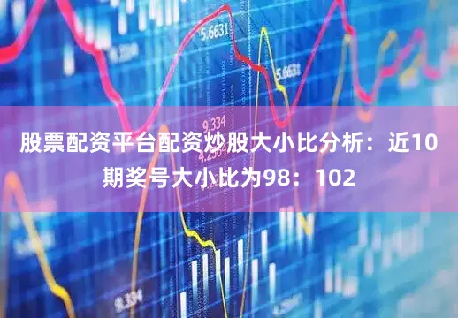 股票配资平台配资炒股　　大小比分析：近10期奖号大小比为98：102