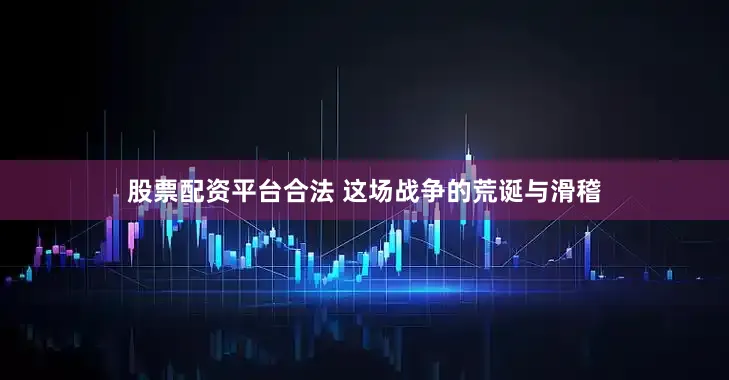股票配资平台合法 这场战争的荒诞与滑稽