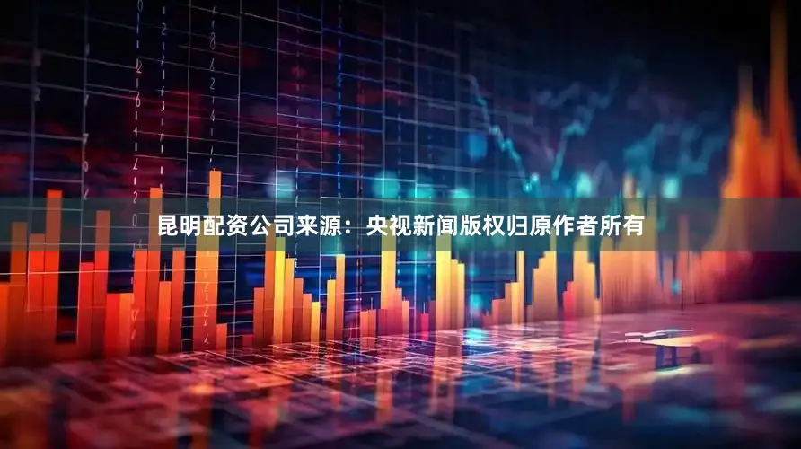 昆明配资公司来源：央视新闻版权归原作者所有