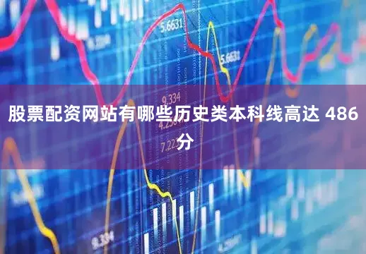 股票配资网站有哪些历史类本科线高达 486 分