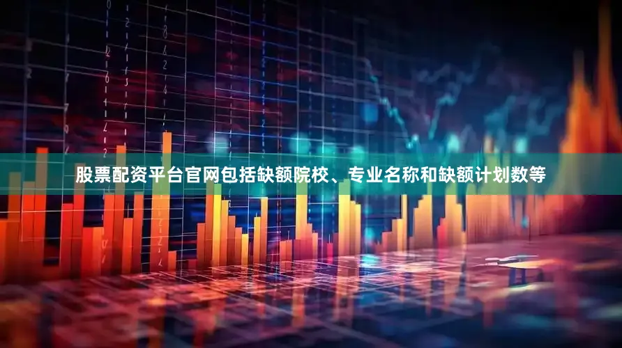 股票配资平台官网包括缺额院校、专业名称和缺额计划数等
