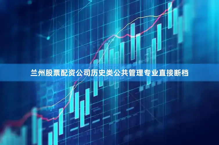 兰州股票配资公司历史类公共管理专业直接断档
