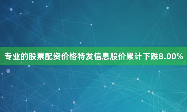 专业的股票配资价格特发信息股价累计下跌8.00%