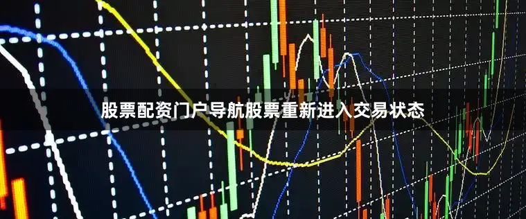 股票配资门户导航股票重新进入交易状态