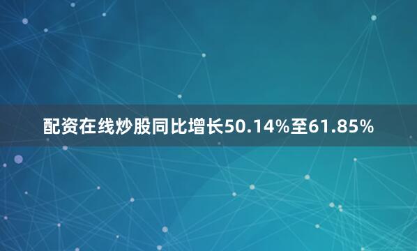 配资在线炒股同比增长50.14%至61.85%