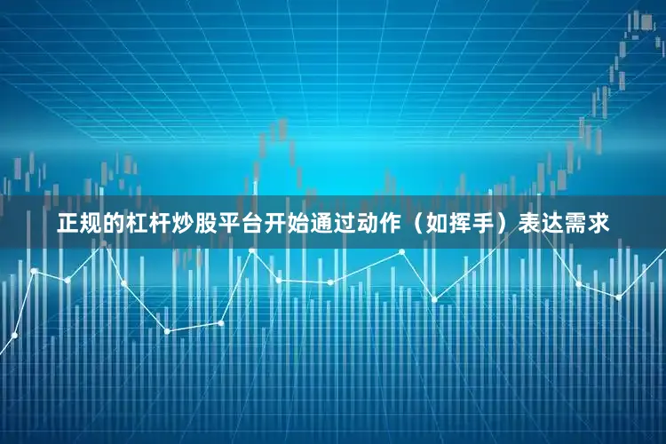 正规的杠杆炒股平台开始通过动作（如挥手）表达需求