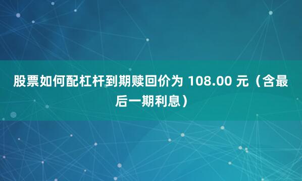 股票如何配杠杆到期赎回价为 108.00 元（含最后一期利息）