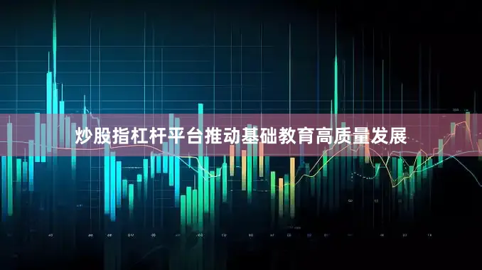 炒股指杠杆平台推动基础教育高质量发展