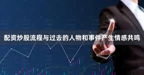 配资炒股流程与过去的人物和事件产生情感共鸣