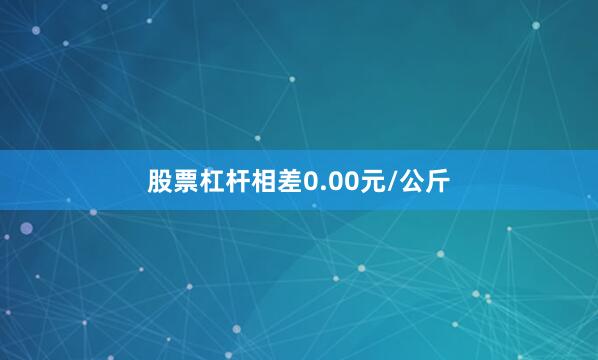 股票杠杆相差0.00元/公斤