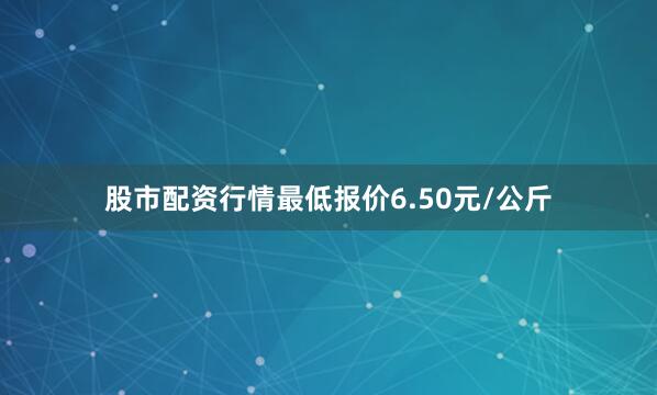 股市配资行情最低报价6.50元/公斤
