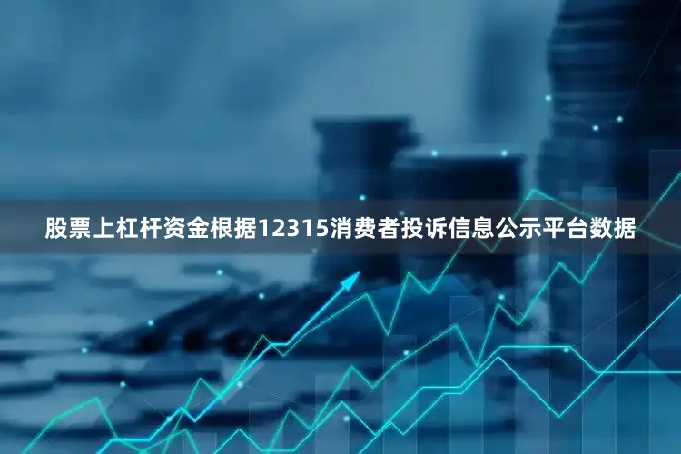 股票上杠杆资金根据12315消费者投诉信息公示平台数据