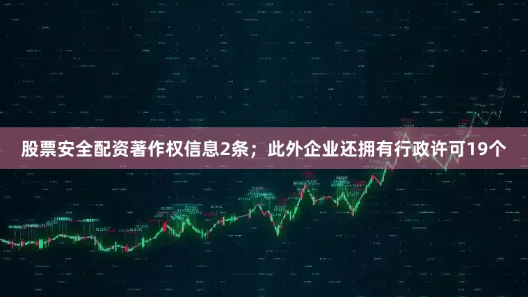 股票安全配资著作权信息2条；此外企业还拥有行政许可19个