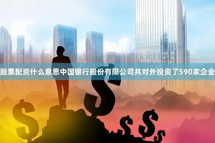 股票配资什么意思中国银行股份有限公司共对外投资了590家企业